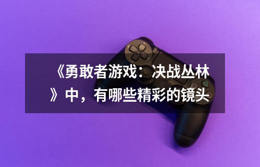 《勇敢者游戏:决战丛林》中,有哪些精彩的镜头-第1张-游戏信息-龙启网
