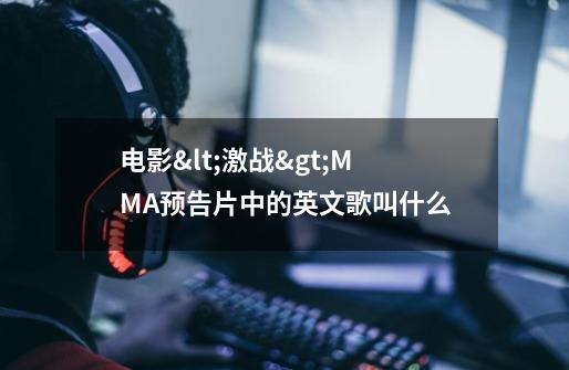 电影<激战>MMA预告片中的英文歌叫什么-第1张-游戏信息-龙启网