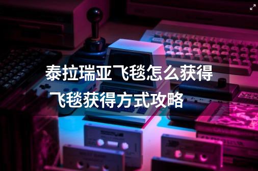 泰拉瑞亚飞毯怎么获得 飞毯获得方式攻略-第1张-游戏信息-龙启网
