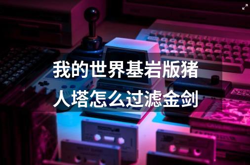 我的世界基岩版猪人塔怎么过滤金剑-第1张-游戏信息-龙启网