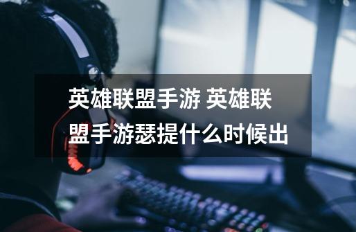 英雄联盟手游 英雄联盟手游瑟提什么时候出-第1张-游戏信息-龙启网