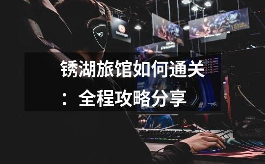 锈湖旅馆如何通关:全程攻略分享-第1张-游戏信息-龙启网