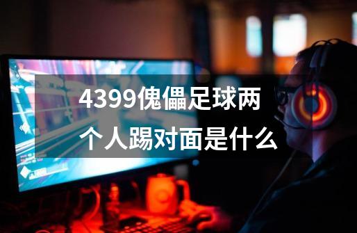 4399傀儡足球两个人踢对面是什么-第1张-游戏信息-龙启网