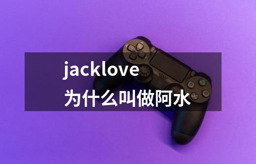 jacklove为什么叫做阿水-第1张-游戏信息-龙启网