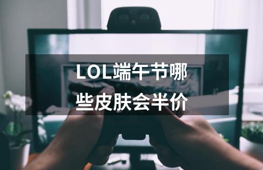 LOL端午节哪些皮肤会半价-第1张-游戏信息-龙启网