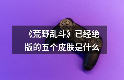《荒野乱斗》已经绝版的五个皮肤是什么-第1张-游戏信息-龙启网