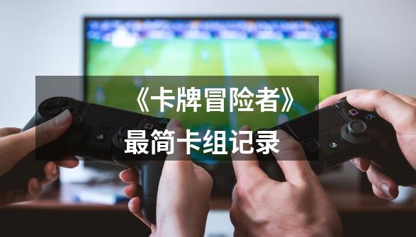 《卡牌冒险者》最简卡组记录-第1张-游戏信息-龙启网