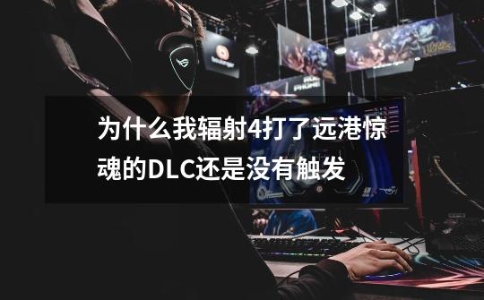 为什么我辐射4打了远港惊魂的DLC还是没有触发-第1张-游戏信息-龙启网