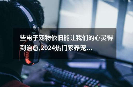 些电子宠物依旧能让我们的心灵得到治愈,2024热门家养宠物游戏有哪些-第1张-游戏信息-龙启网