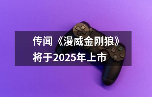 传闻《漫威金刚狼》将于2025年上市-第1张-游戏信息-龙启网