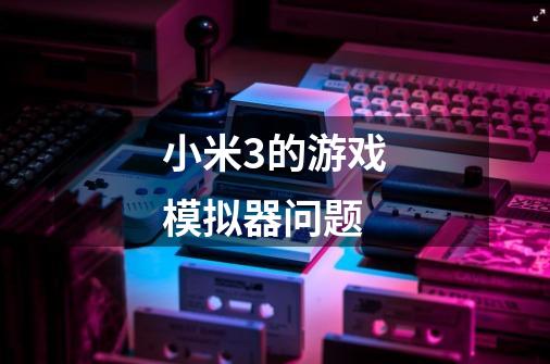 小米3的游戏模拟器问题-第1张-游戏信息-龙启网