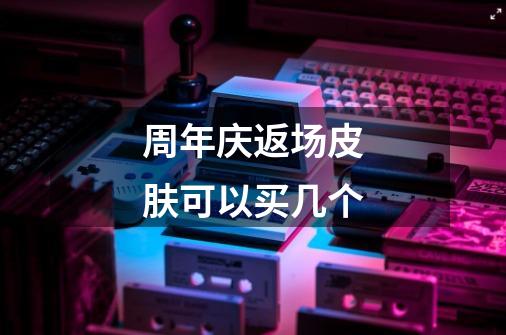 周年庆返场皮肤可以买几个-第1张-游戏信息-龙启网