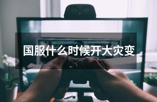 国服什么时候开大灾变-第1张-游戏信息-龙启网