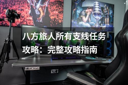 八方旅人所有支线任务攻略:完整攻略指南-第1张-游戏信息-龙启网