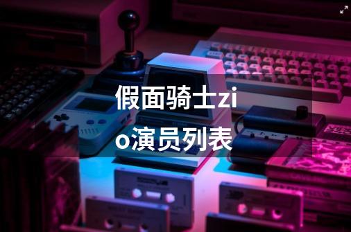假面骑士zio演员列表-第1张-游戏信息-龙启网