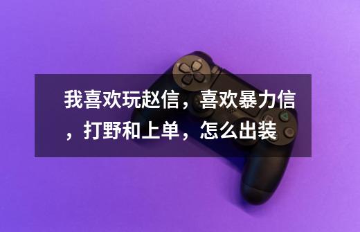 我喜欢玩赵信,喜欢暴力信,打野和上单,怎么出装-第1张-游戏信息-龙启网