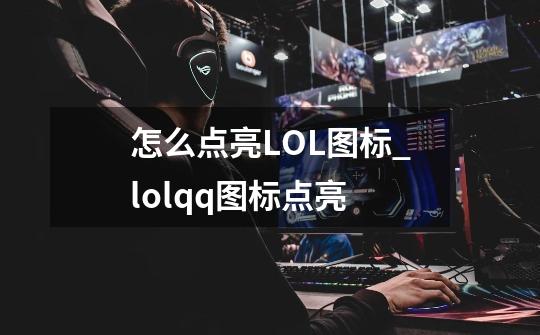怎么点亮LOL图标_lolqq图标点亮-第1张-游戏信息-龙启网