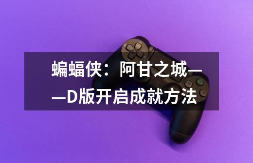 蝙蝠侠:阿甘之城——D版开启成就方法-第1张-游戏信息-龙启网