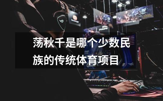 荡秋千是哪个少数民族的传统体育项目-第1张-游戏信息-龙启网