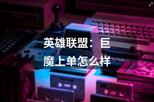 英雄联盟:巨魔上单怎么样-第1张-游戏信息-龙启网