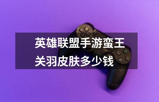 英雄联盟手游蛮王关羽皮肤多少钱-第1张-游戏信息-龙启网