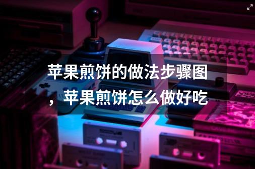 苹果煎饼的做法步骤图，苹果煎饼怎么做好吃-第1张-游戏信息-龙启网