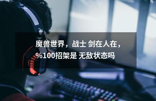 魔兽世界,战士 剑在人在,%100招架是 无敌状态吗-第1张-游戏信息-龙启网