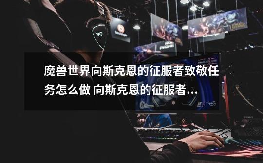 魔兽世界向斯克恩的征服者致敬任务怎么做 向斯克恩的征服者致敬任务全流程攻略-第1张-游戏信息-龙启网