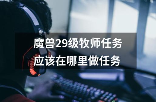 魔兽29级牧师任务应该在哪里做任务-第1张-游戏信息-龙启网