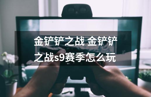 金铲铲之战 金铲铲之战s9赛季怎么玩-第1张-游戏信息-龙启网