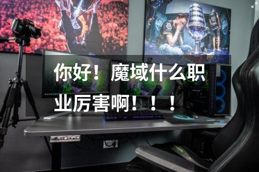 你好！魔域什么职业厉害啊！！！-第1张-游戏信息-龙启网