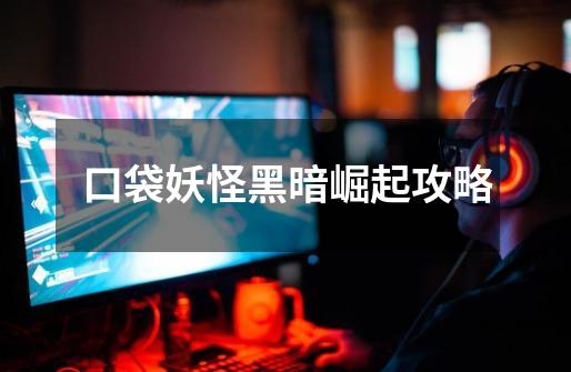 口袋妖怪黑暗崛起攻略-第1张-游戏信息-龙启网