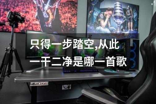 只得一步踏空,从此一干二净是哪一首歌-第1张-游戏信息-龙启网