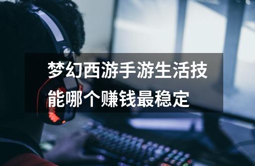 梦幻西游手游生活技能哪个赚钱最稳定-第1张-游戏信息-龙启网