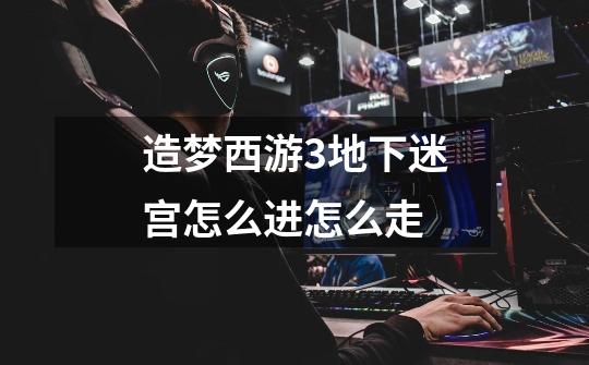 造梦西游3地下迷宫怎么进怎么走-第1张-游戏信息-龙启网