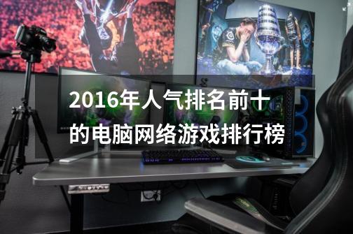 2016年人气排名前十的电脑网络游戏排行榜-第1张-游戏信息-龙启网