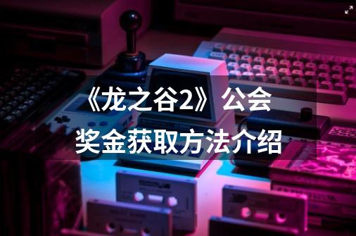 《龙之谷2》公会奖金获取方法介绍-第1张-游戏信息-龙启网