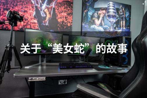 关于“美女蛇”的故事-第1张-游戏信息-龙启网