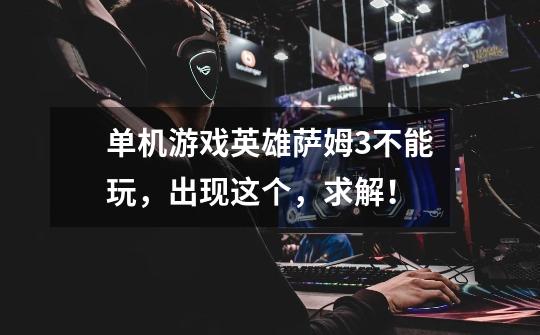 单机游戏英雄萨姆3不能玩，出现这个，求解！-第1张-游戏信息-龙启网
