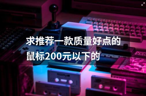 求推荐一款质量好点的鼠标200元以下的-第1张-游戏信息-龙启网