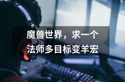 魔兽世界,求一个法师多目标变羊宏-第1张-游戏信息-龙启网