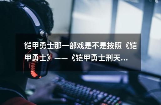 铠甲勇士那一部戏是不是按照《铠甲勇士》——《铠甲勇士刑天》——《铠甲勇士之帝皇侠》的顺序播放的-第1张-游戏信息-龙启网