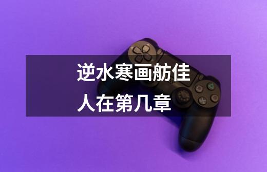 逆水寒画舫佳人在第几章-第1张-游戏信息-龙启网