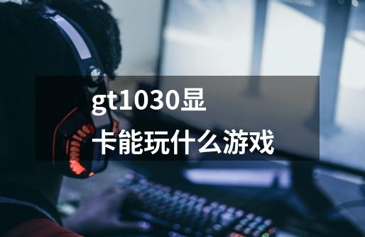 gt1030显卡能玩什么游戏-第1张-游戏信息-龙启网