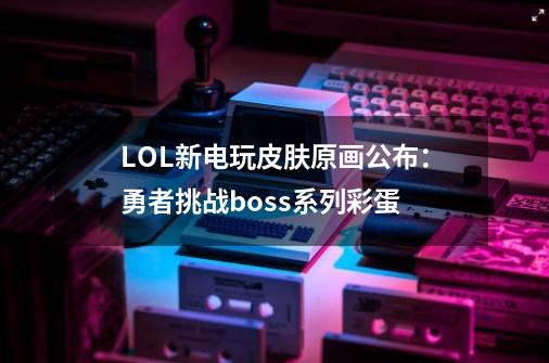 LOL新电玩皮肤原画公布:勇者挑战boss系列彩蛋-第1张-游戏信息-龙启网