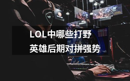 LOL中哪些打野英雄后期对拼强势-第1张-游戏信息-龙启网