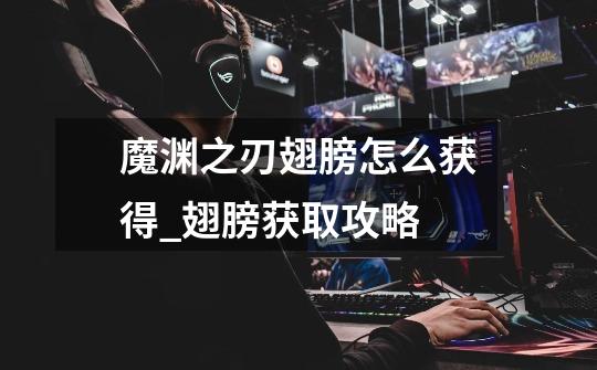 魔渊之刃翅膀怎么获得_翅膀获取攻略-第1张-游戏信息-龙启网