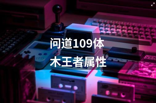 问道109体木王者属性-第1张-游戏信息-龙启网