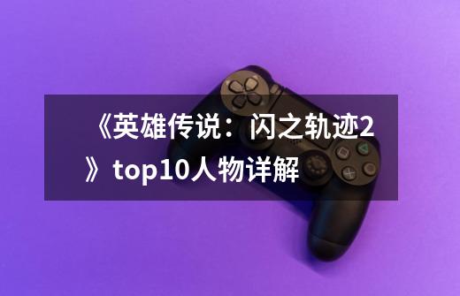 《英雄传说:闪之轨迹2》top10人物详解-第1张-游戏信息-龙启网