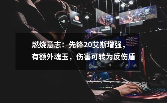燃烧意志:先锋2.0艾斯增强,有额外魂玉,伤害可转为反伤盾-第1张-游戏信息-龙启网